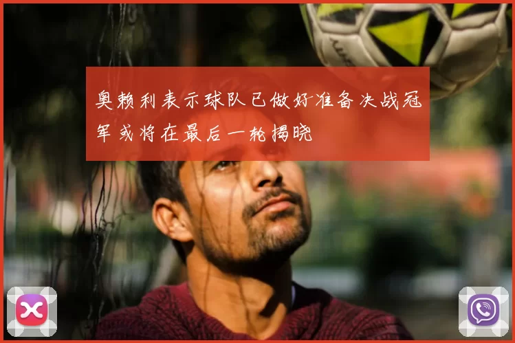 奥赖利表示球队已做好准备决战冠军或将在最后一轮揭晓