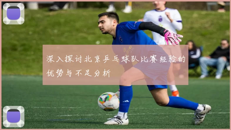 深入探讨北京乒乓球队比赛经验的优势与不足分析
