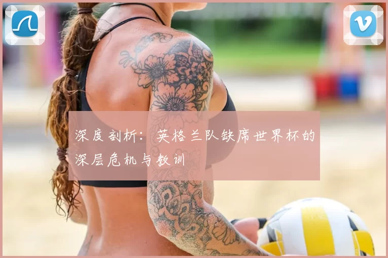 深度剖析：英格兰队缺席世界杯的深层危机与教训