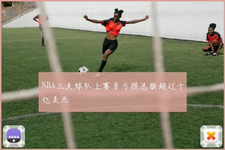 NBA三支球队上赛季亏损总额超过十亿美元