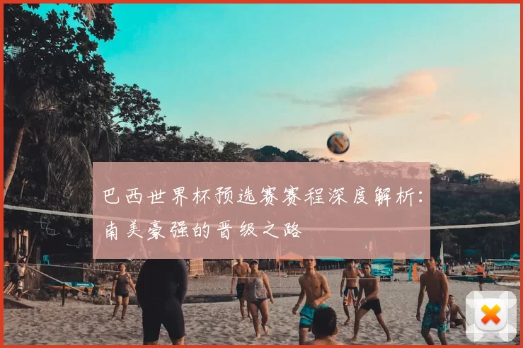 巴西世界杯预选赛赛程深度解析：南美豪强的晋级之路
