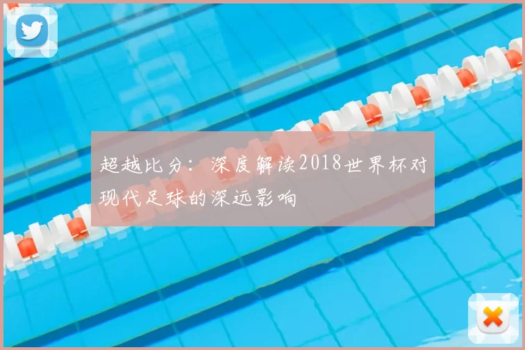 超越比分：深度解读2018世界杯对现代足球的深远影响