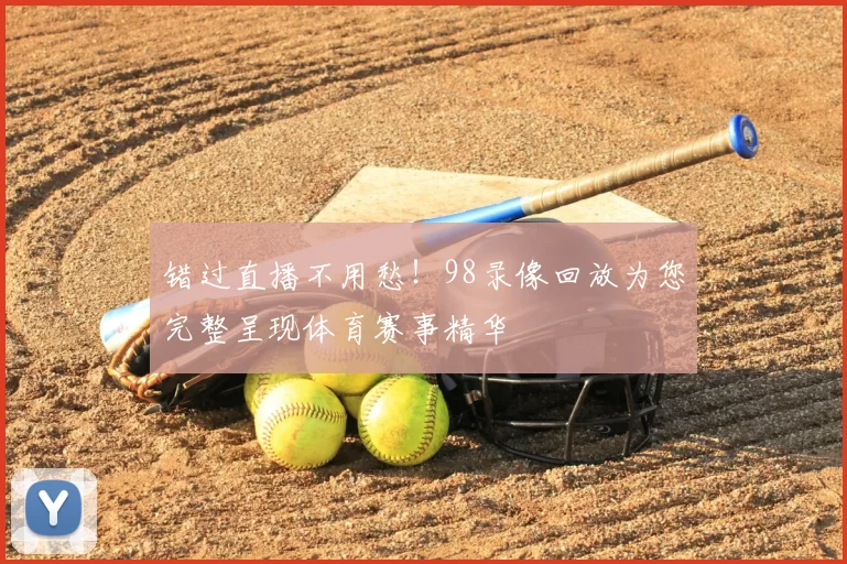 错过直播不用愁！98录像回放为您完整呈现体育赛事精华