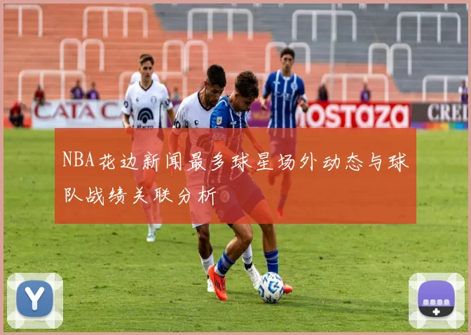 NBA花边新闻最多球星场外动态与球队战绩关联分析