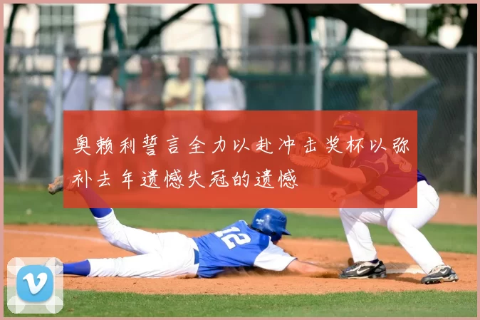 奥赖利誓言全力以赴冲击奖杯以弥补去年遗憾失冠的遗憾