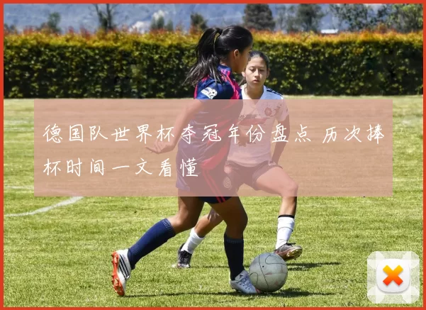 德国队世界杯夺冠年份盘点 历次捧杯时间一文看懂