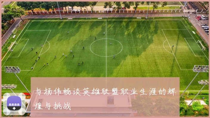 与杨伟畅谈英雄联盟职业生涯的辉煌与挑战