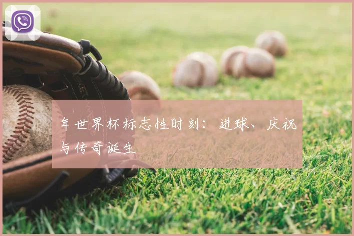 年世界杯标志性时刻:进球、庆祝与传奇诞生