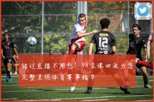 错过直播不用愁！98录像回放为您完整呈现体育赛事精华
