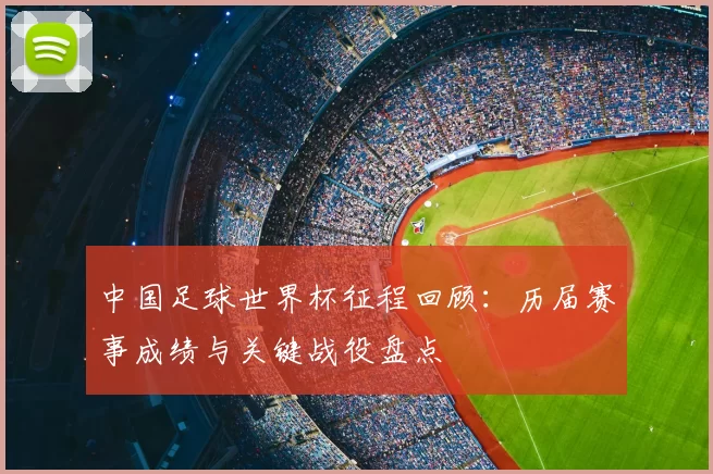 中国足球世界杯征程回顾：历届赛事成绩与关键战役盘点