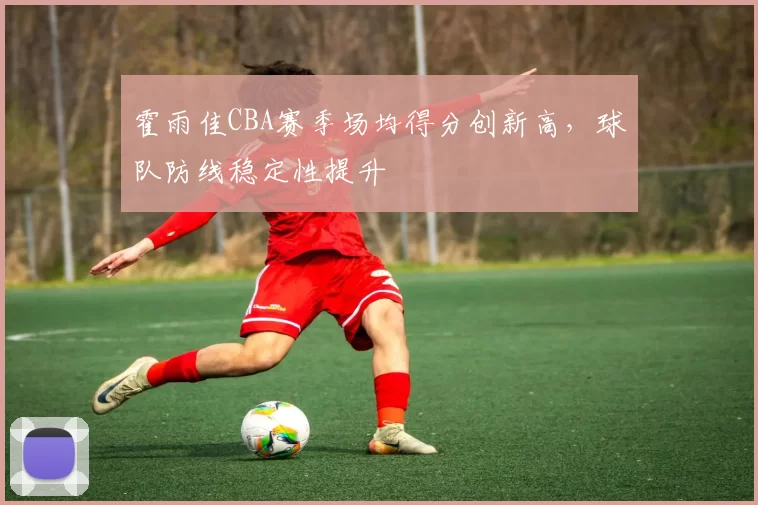 霍雨佳CBA赛季场均得分创新高，球队防线稳定性提升