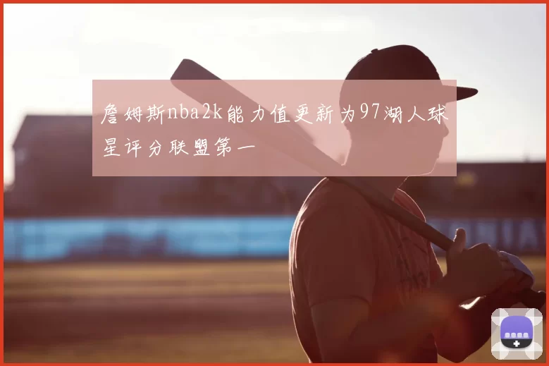詹姆斯nba2k能力值更新为97湖人球星评分联盟第一