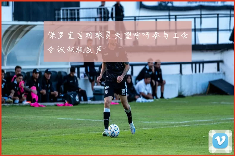 保罗直言对球员失望呼吁参与工会会议积极发声