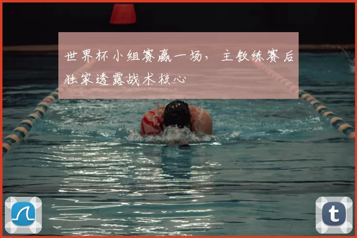 世界杯小组赛赢一场，主教练赛后独家透露战术核心