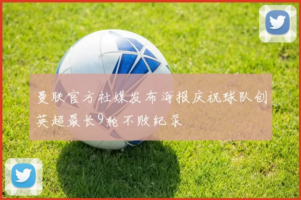 曼联官方社媒发布海报庆祝球队创英超最长9轮不败纪录