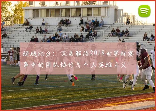 超越比分：深度解读2018世界杯赛事中的团队协作与个人英雄主义