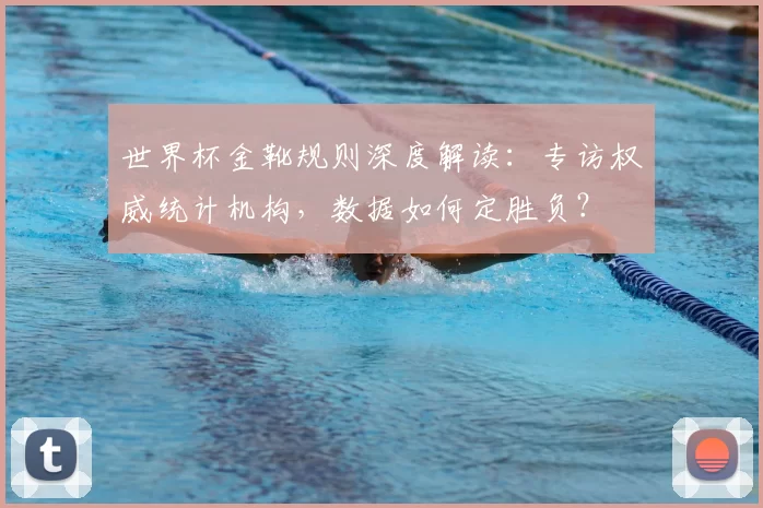 世界杯金靴规则深度解读：专访权威统计机构，数据如何定胜负？