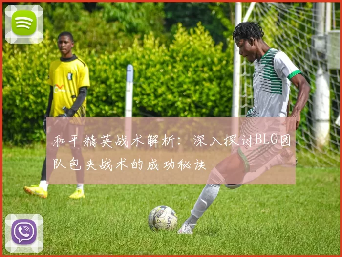 和平精英战术解析：深入探讨BLG团队包夹战术的成功秘诀