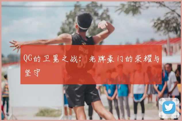 QG的卫冕之战：老牌豪门的荣耀与坚守