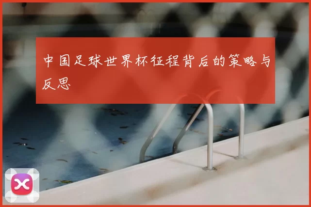 中国足球世界杯征程背后的策略与反思