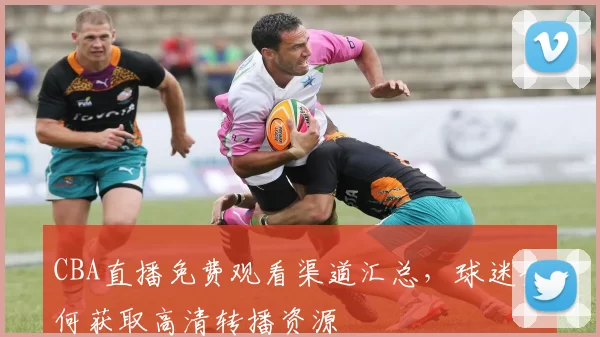 CBA直播免费观看渠道汇总，球迷如何获取高清转播资源