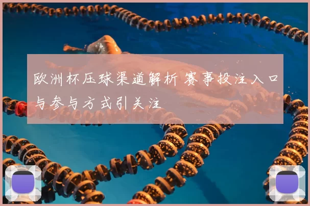 欧洲杯压球渠道解析 赛事投注入口与参与方式引关注