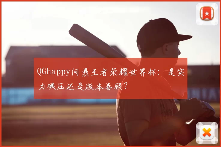 QGhappy问鼎王者荣耀世界杯：是实力碾压还是版本眷顾？