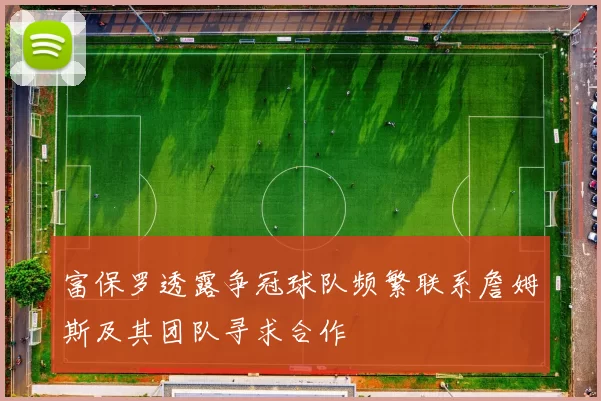 富保罗透露争冠球队频繁联系詹姆斯及其团队寻求合作