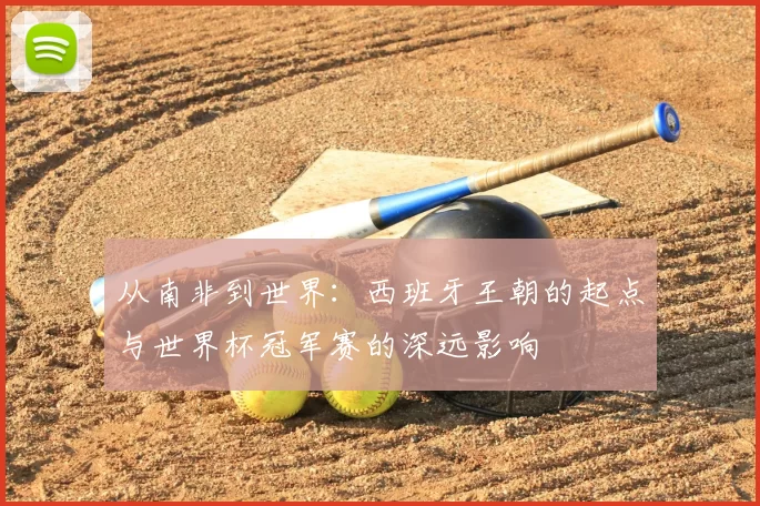从南非到世界：西班牙王朝的起点与世界杯冠军赛的深远影响
