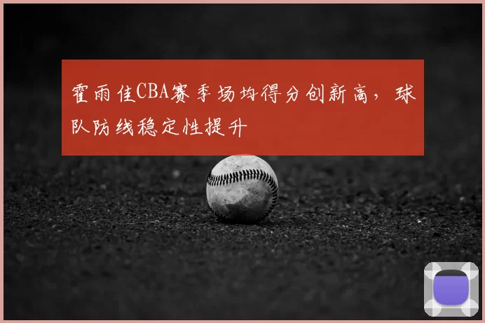 霍雨佳CBA赛季场均得分创新高,球队防线稳定性提升