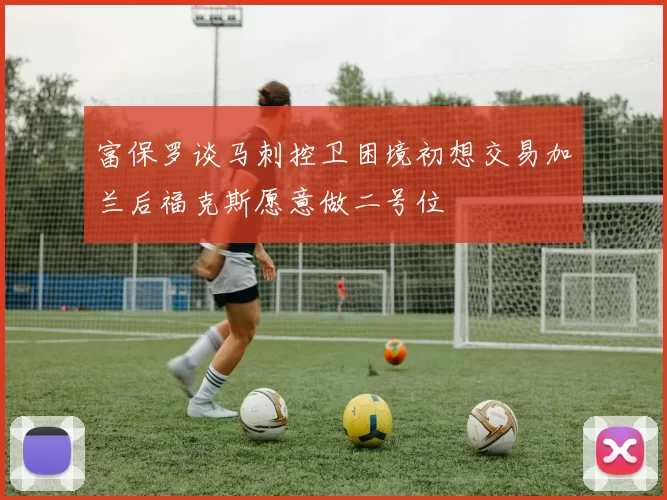 富保罗谈马刺控卫困境初想交易加兰后福克斯愿意做二号位