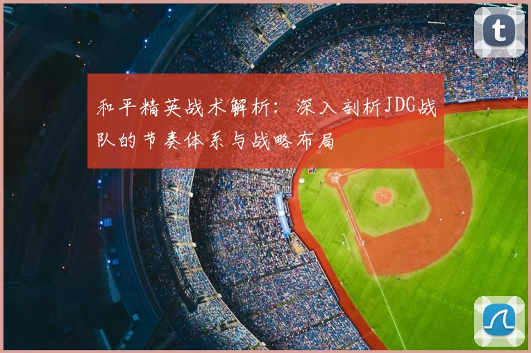 和平精英战术解析：深入剖析JDG战队的节奏体系与战略布局