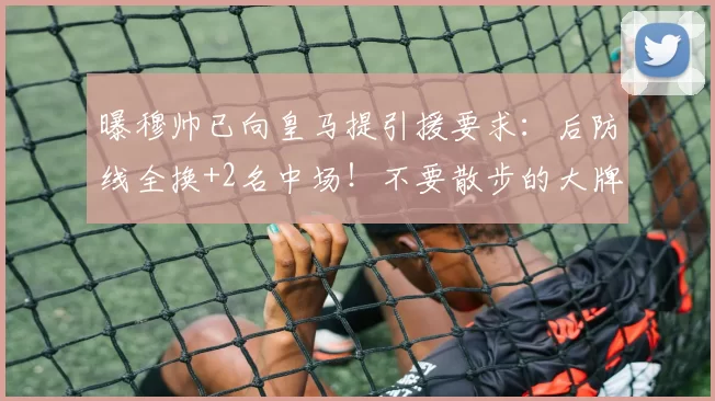 曝穆帅已向皇马提引援要求：后防线全换+2名中场！不要散步的大牌