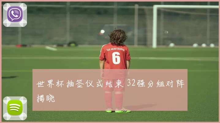 世界杯抽签仪式结束 32强分组对阵揭晓