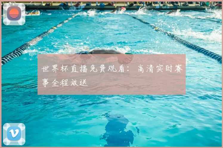 世界杯直播免费观看：高清实时赛事全程放送