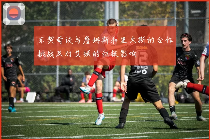 东契奇谈与詹姆斯和里夫斯的合作挑战及对艾顿的积极影响
