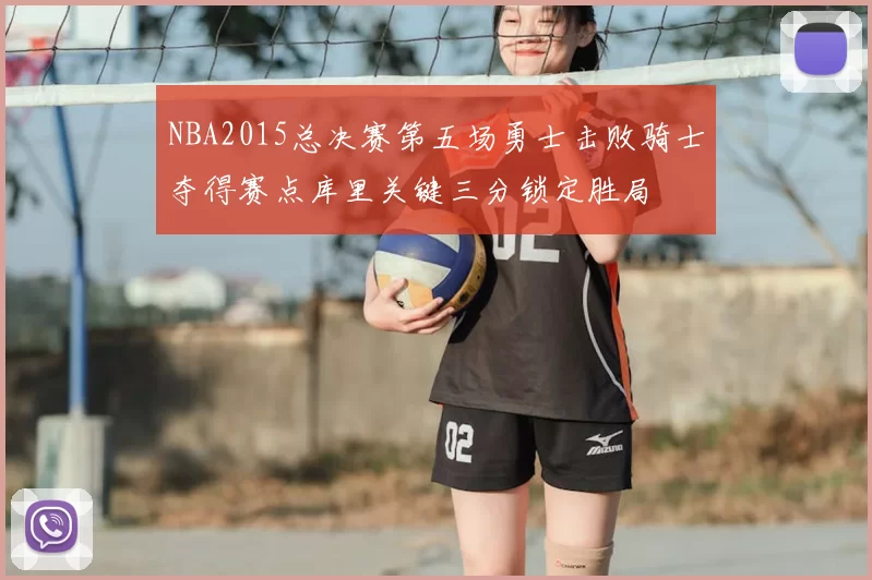 NBA2015总决赛第五场勇士击败骑士夺得赛点库里关键三分锁定胜局