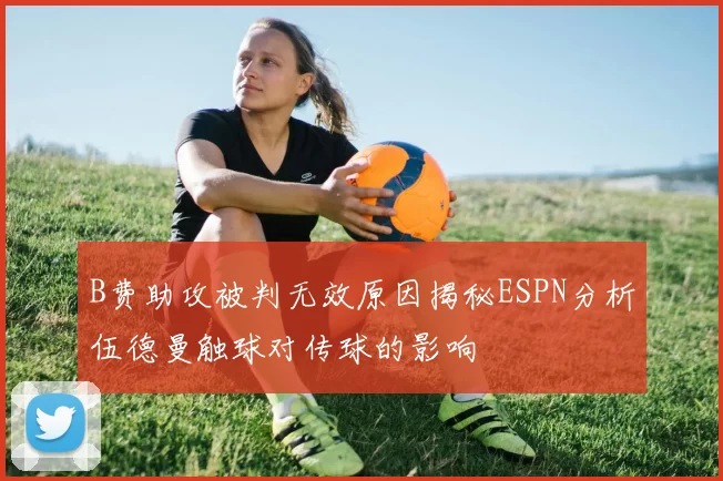 B费助攻被判无效原因揭秘ESPN分析伍德曼触球对传球的影响