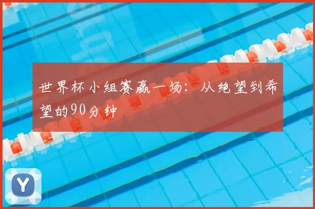 世界杯小组赛赢一场：从绝望到希望的90分钟