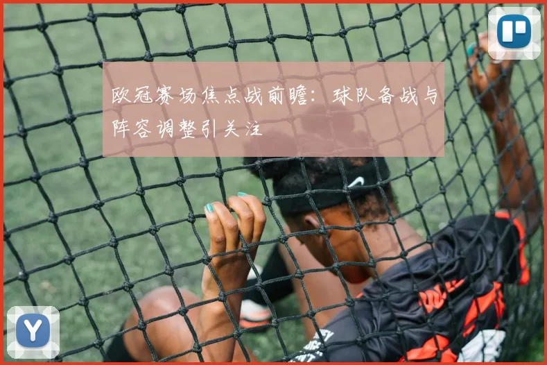 欧冠赛场焦点战前瞻：球队备战与阵容调整引关注