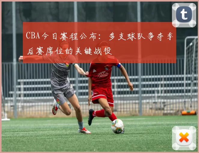 CBA今日赛程公布：多支球队争夺季后赛席位的关键战役