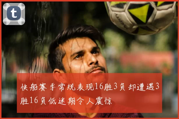快船赛季常规表现16胜3负却遭遇3胜16负低迷期令人震惊