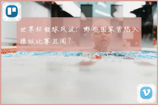 世界杯假球风波：哪些国家曾陷入操纵比赛丑闻？