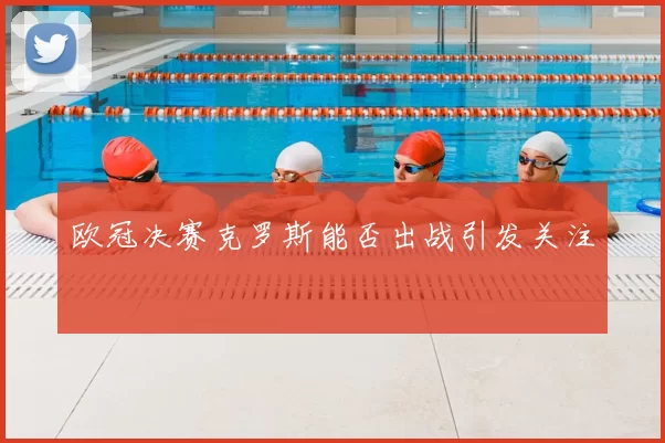 欧冠决赛克罗斯能否出战引发关注