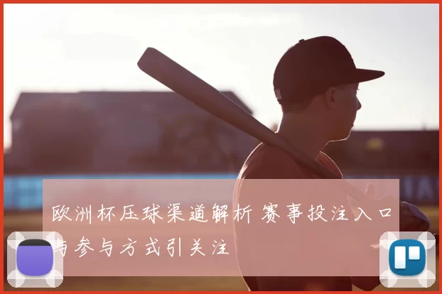 欧洲杯压球渠道解析 赛事投注入口与参与方式引关注