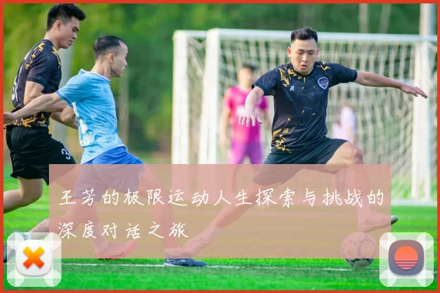 王芳的极限运动人生探索与挑战的深度对话之旅