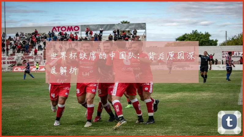 世界杯缺席的中国队：背后原因深度解析