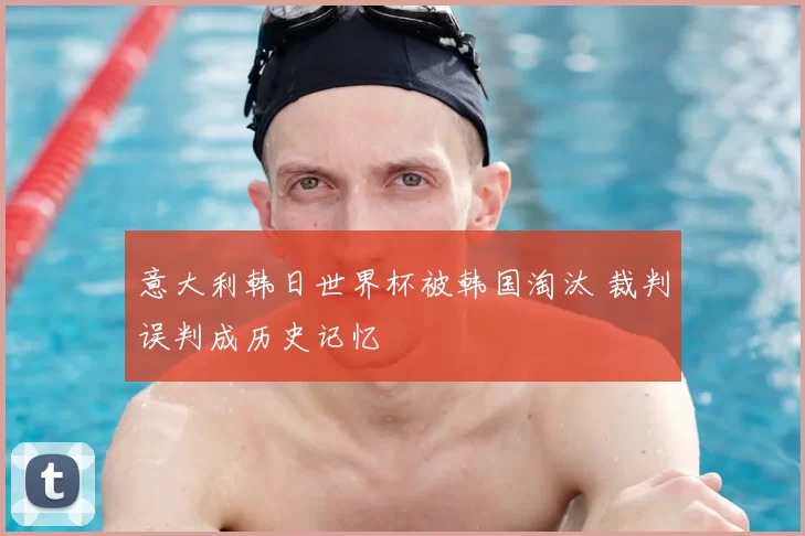 意大利韩日世界杯被韩国淘汰 裁判误判成历史记忆