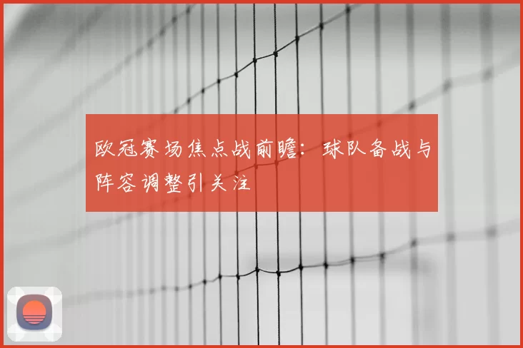 欧冠赛场焦点战前瞻：球队备战与阵容调整引关注