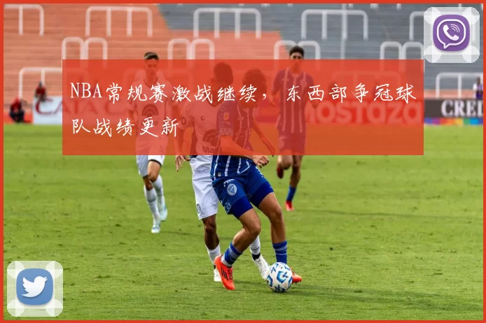 NBA常规赛激战继续，东西部争冠球队战绩更新